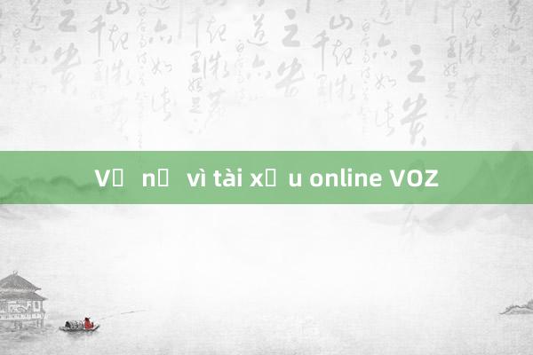 Vỡ nợ vì tài xỉu online VOZ