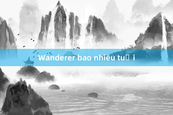 Wanderer bao nhiêu tuổi