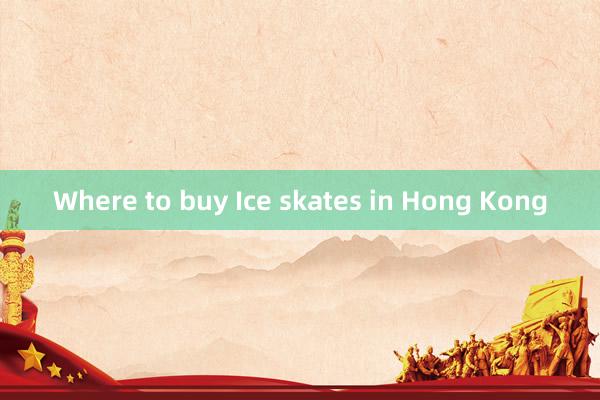 Where to buy Ice skates in Hong Kong