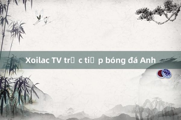 Xoilac TV trực tiếp bóng đá Anh