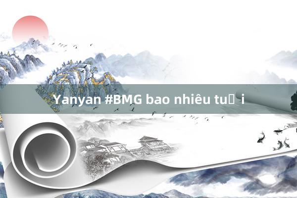 Yanyan #BMG bao nhiêu tuổi