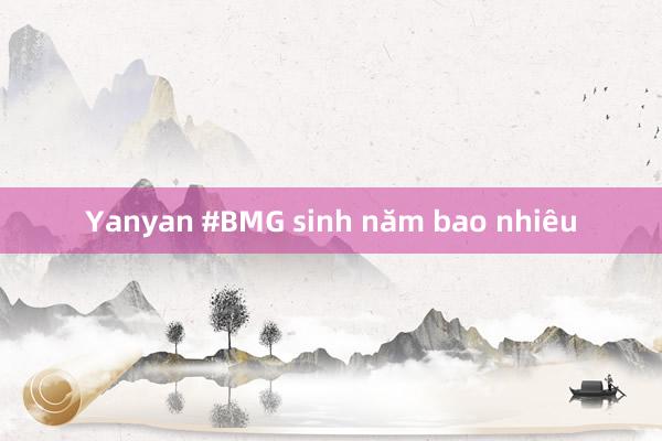 Yanyan #BMG sinh năm bao nhiêu