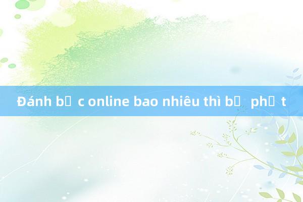 Đánh bạc online bao nhiêu thì bị phạt