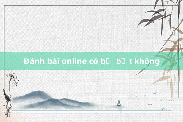 Đánh bài online có bị bắt không