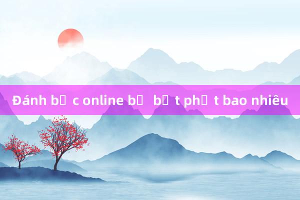 Đánh bạc online bị bất phạt bao nhiêu