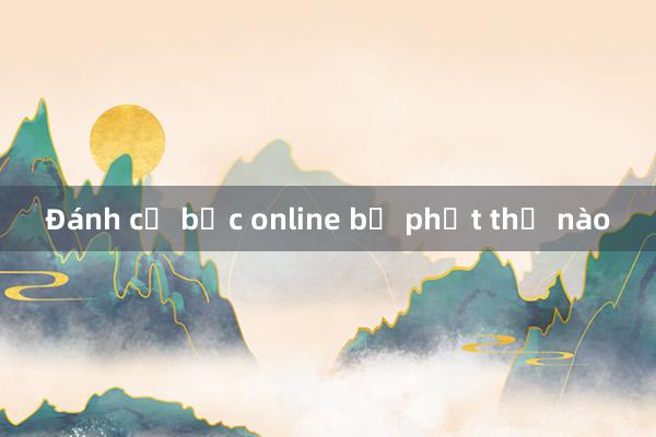 Đánh cờ bạc online bị phạt thế nào