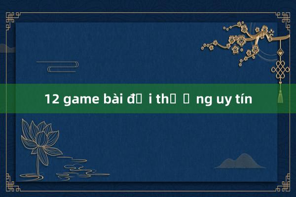 12 game bài đổi thưởng uy tín