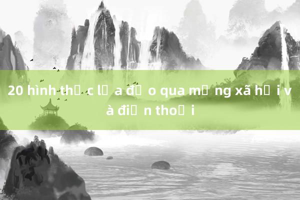 20 hình thức lừa đảo qua mạng xã hội và điện thoại