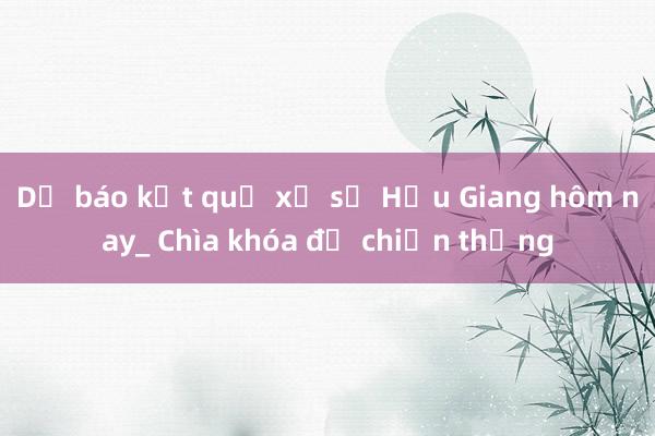 Dự báo kết quả xổ số Hậu Giang hôm nay_ Chìa khóa để chiến thắng