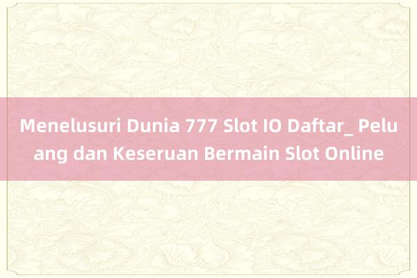 Menelusuri Dunia 777 Slot IO Daftar_ Peluang dan Keseruan Bermain Slot Online