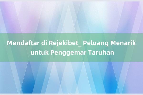 Mendaftar di Rejekibet_ Peluang Menarik untuk Penggemar Taruhan