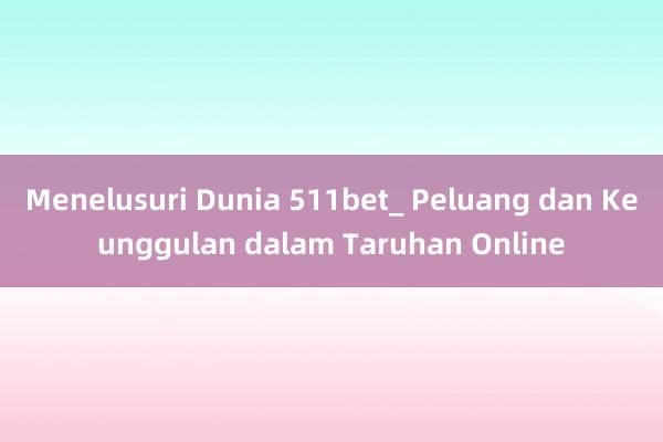 Menelusuri Dunia 511bet_ Peluang dan Keunggulan dalam Taruhan Online