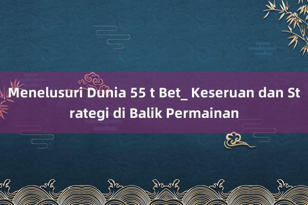 Menelusuri Dunia 55 t Bet_ Keseruan dan Strategi di Balik Permainan