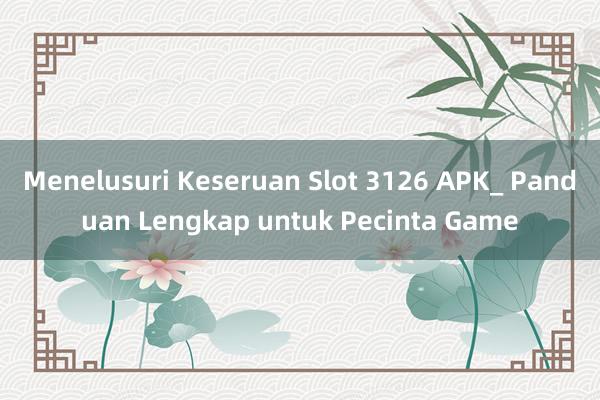 Menelusuri Keseruan Slot 3126 APK_ Panduan Lengkap untuk Pecinta Game