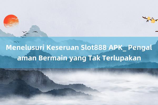 Menelusuri Keseruan Slot888 APK_ Pengalaman Bermain yang Tak Terlupakan