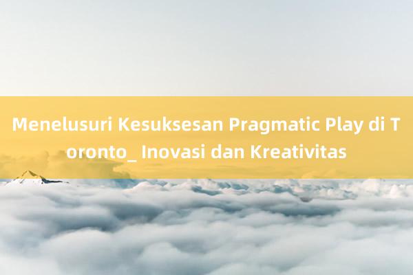 Menelusuri Kesuksesan Pragmatic Play di Toronto_ Inovasi dan Kreativitas