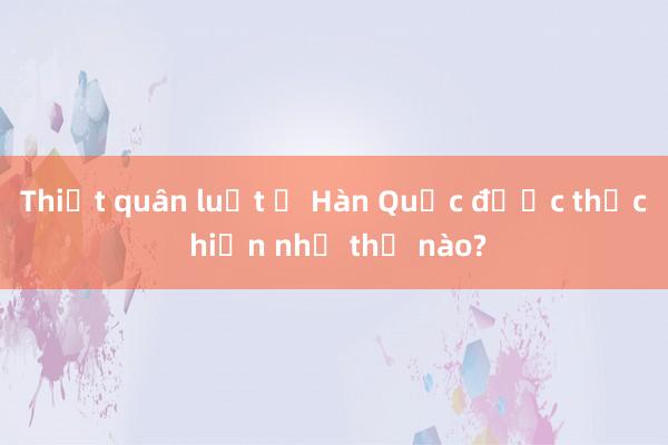 Thiết quân luật ở Hàn Quốc được thực hiện như thế nào?