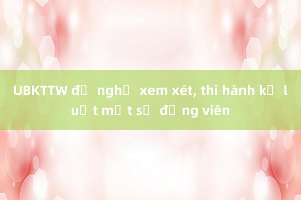 UBKTTW đề nghị xem xét， thi hành kỷ luật một số đảng viên