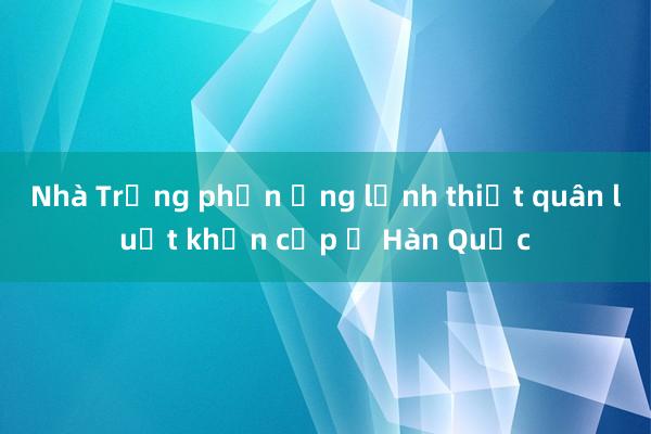 Nhà Trắng phản ứng lệnh thiết quân luật khẩn cấp ở Hàn Quốc