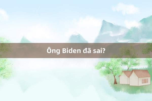 Ông Biden đã sai?