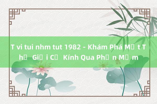 T vi tui nhm tut 1982 - Khám Phá Một Thế Giới Cổ Kính Qua Phần Mềm