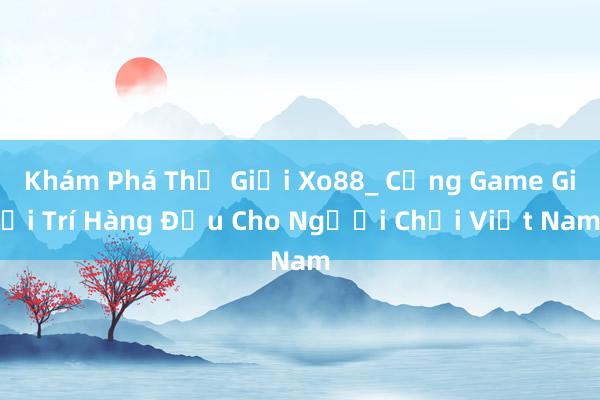 Khám Phá Thế Giới Xo88_ Cổng Game Giải Trí Hàng Đầu Cho Người Chơi Việt Nam