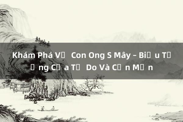 Khám Phá Về Con Ong S Mây – Biểu Tượng Của Tự Do Và Cần Mẫn