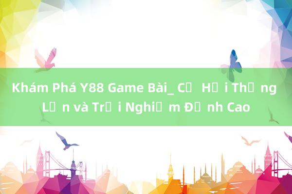 Khám Phá Y88 Game Bài_ Cơ Hội Thắng Lớn và Trải Nghiệm Đỉnh Cao