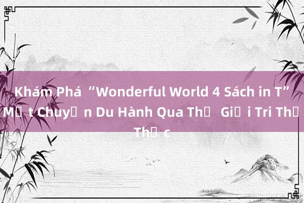 Khám Phá “Wonderful World 4 Sách in T”_ Một Chuyến Du Hành Qua Thế Giới Tri Thức