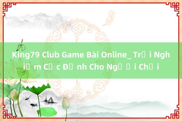 King79 Club Game Bài Online_ Trải Nghiệm Cực Đỉnh Cho Người Chơi