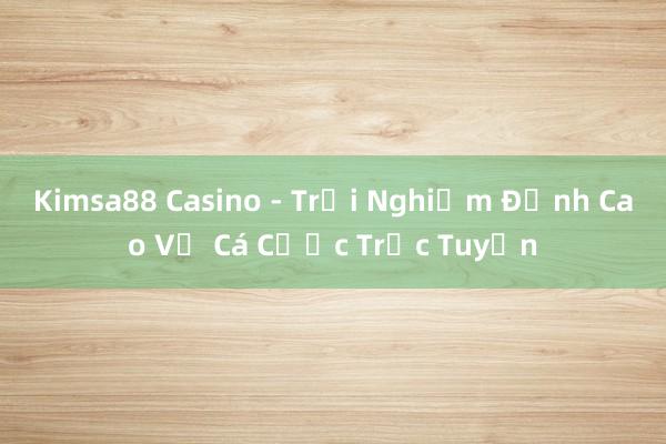 Kimsa88 Casino - Trải Nghiệm Đỉnh Cao Về Cá Cược Trực Tuyến