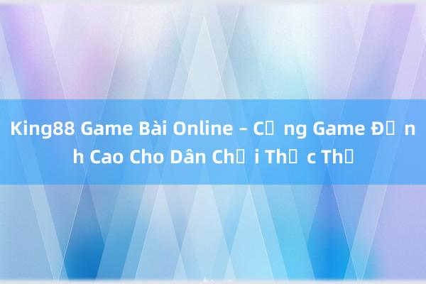 King88 Game Bài Online – Cổng Game Đỉnh Cao Cho Dân Chơi Thực Thụ