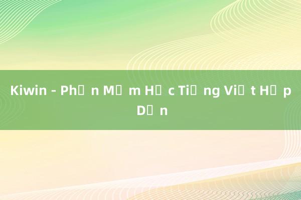 Kiwin - Phần Mềm Học Tiếng Việt Hấp Dẫn