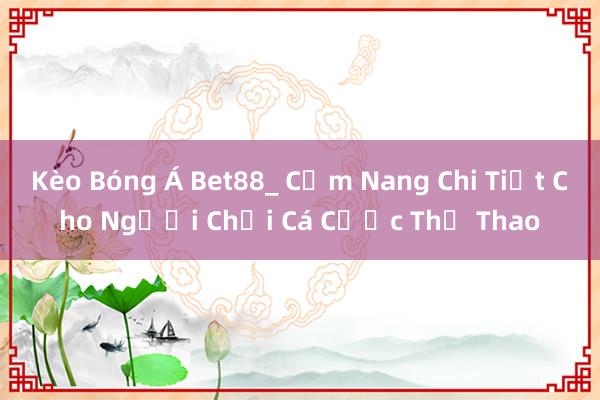 Kèo Bóng Á Bet88_ Cẩm Nang Chi Tiết Cho Người Chơi Cá Cược Thể Thao