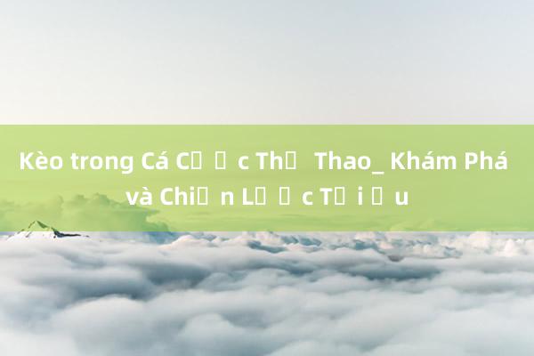 Kèo trong Cá Cược Thể Thao_ Khám Phá và Chiến Lược Tối Ưu