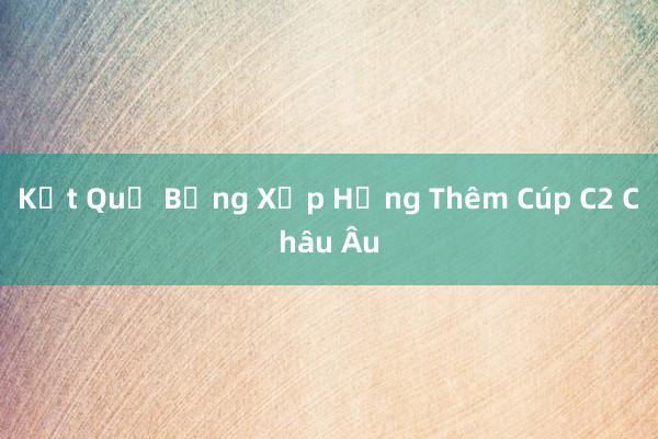 Kết Quả Bảng Xếp Hạng Thêm Cúp C2 Châu Âu