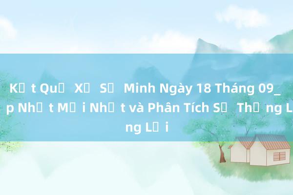 Kết Quả Xổ Số Minh Ngày 18 Tháng 09_ Cập Nhật Mới Nhất và Phân Tích Sự Thắng Lợi