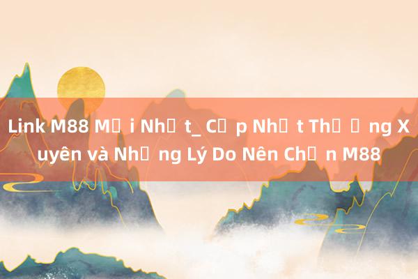 Link M88 Mới Nhất_ Cập Nhật Thường Xuyên và Những Lý Do Nên Chọn M88