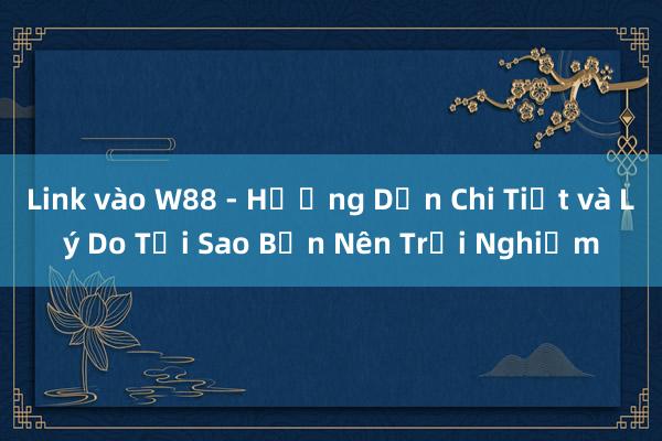 Link vào W88 - Hướng Dẫn Chi Tiết và Lý Do Tại Sao Bạn Nên Trải Nghiệm