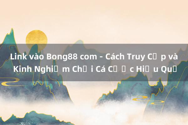 Link vào Bong88 com - Cách Truy Cập và Kinh Nghiệm Chơi Cá Cược Hiệu Quả