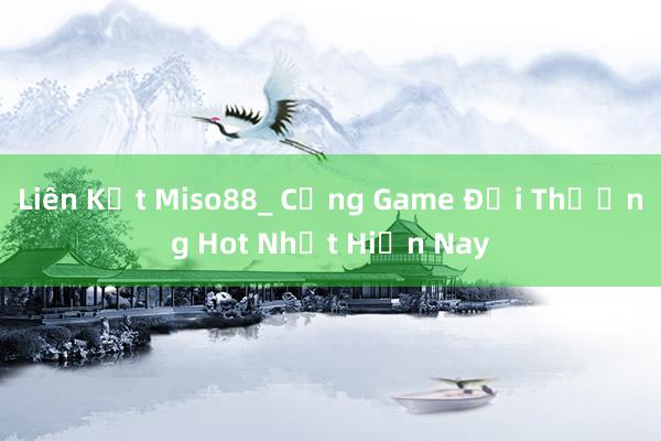 Liên Kết Miso88_ Cổng Game Đổi Thưởng Hot Nhất Hiện Nay