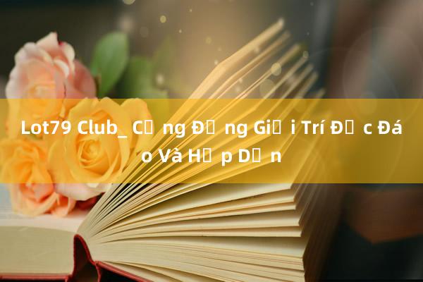 Lot79 Club_ Cộng Đồng Giải Trí Độc Đáo Và Hấp Dẫn