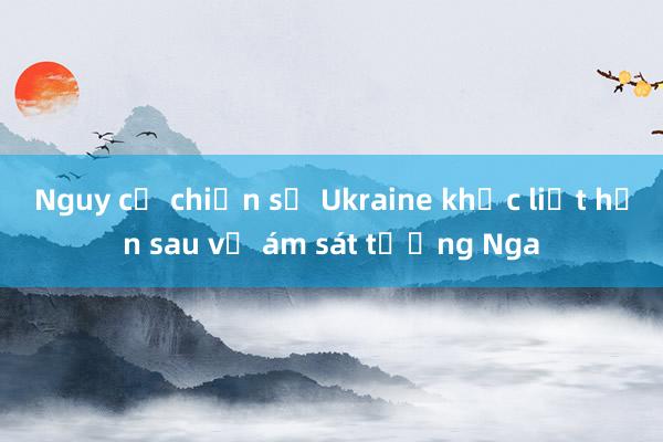 Nguy cơ chiến sự Ukraine khốc liệt hơn sau vụ ám sát tướng Nga