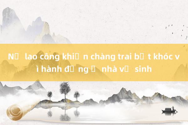 Nữ lao công khiến chàng trai bật khóc vì hành động ở nhà vệ sinh