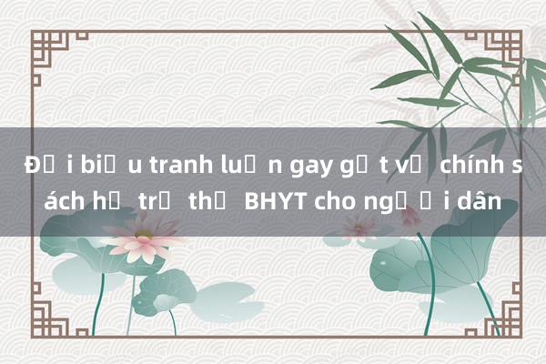 Đại biểu tranh luận gay gắt về chính sách hỗ trợ thẻ BHYT cho người dân