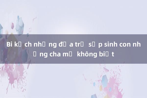 Bi kịch những đứa trẻ sắp sinh con nhưng cha mẹ không biết