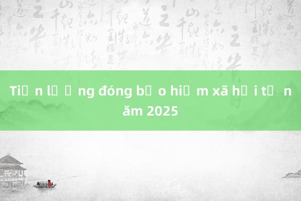 Tiền lương đóng bảo hiểm xã hội từ năm 2025