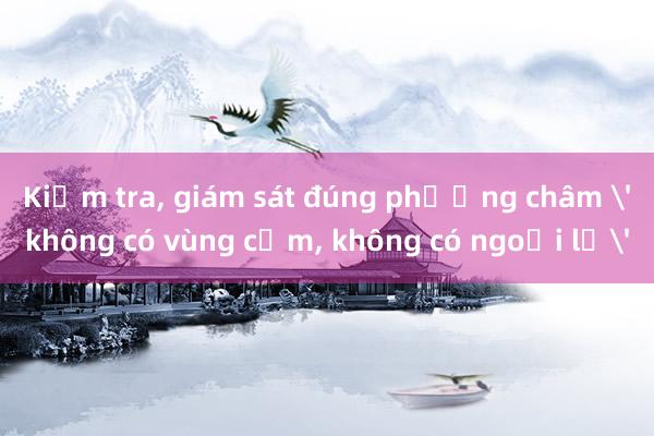 Kiểm tra， giám sát đúng phương châm 'không có vùng cấm， không có ngoại lệ'