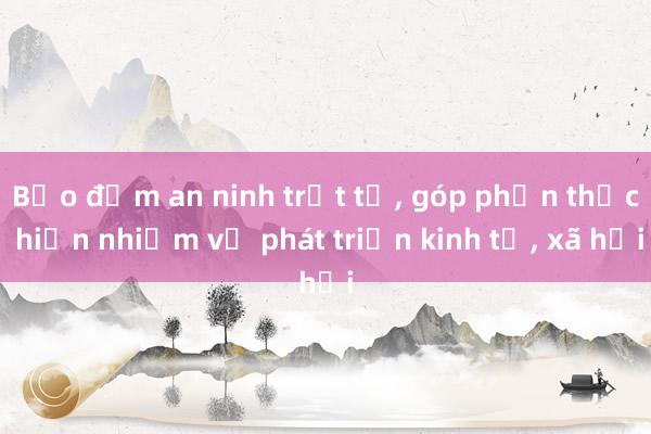 Bảo đảm an ninh trật tự， góp phần thực hiện nhiệm vụ phát triển kinh tế， xã hội