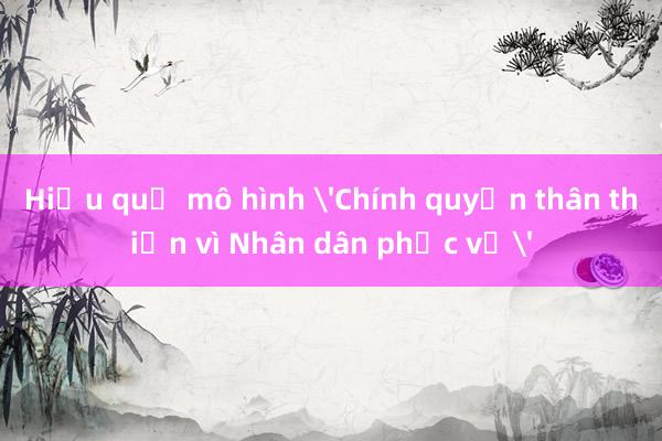 Hiệu quả mô hình 'Chính quyền thân thiện vì Nhân dân phục vụ'